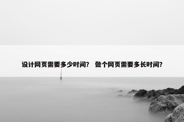 设计网页需要多少时间？ 做个网页需要多长时间？