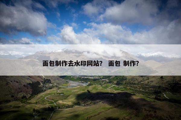 面包制作去水印网站？ 面包 制作？