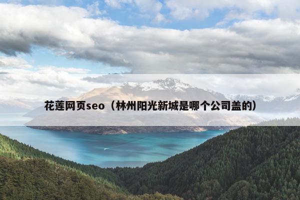 花莲网页seo（林州阳光新城是哪个公司盖的）