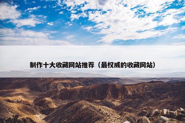 制作十大收藏网站推荐（最权威的收藏网站）