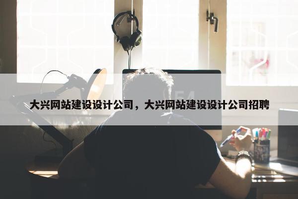 大兴网站建设设计公司，大兴网站建设设计公司招聘