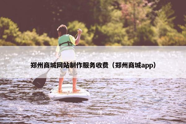 郑州商城网站制作服务收费（郑州商城app）