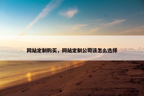网站定制购买，网站定制公司该怎么选择