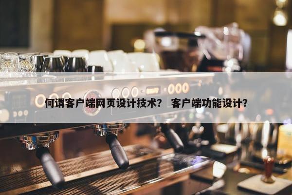 何谓客户端网页设计技术？ 客户端功能设计？
