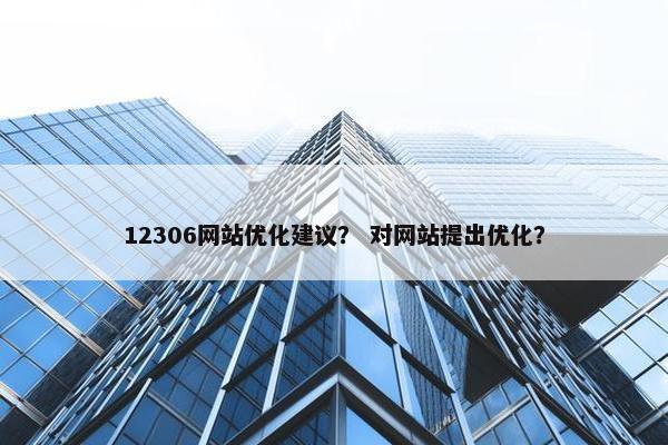 12306网站优化建议？ 对网站提出优化？