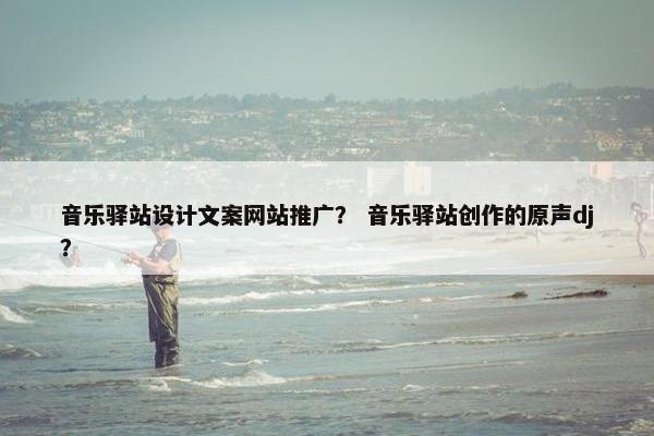 音乐驿站设计文案网站推广？ 音乐驿站创作的原声dj？