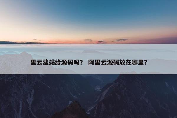 里云建站给源码吗？ 阿里云源码放在哪里？