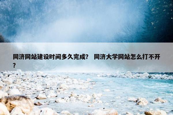 同济网站建设时间多久完成？ 同济大学网站怎么打不开？