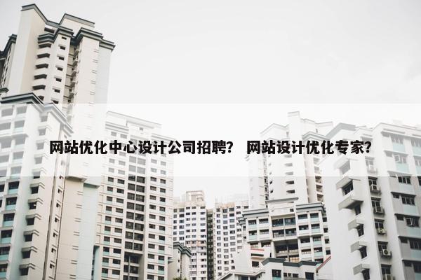网站优化中心设计公司招聘？ 网站设计优化专家？
