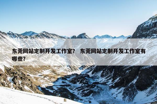 东莞网站定制开发工作室？ 东莞网站定制开发工作室有哪些？