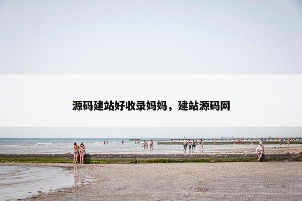 源码建站好收录妈妈，建站源码网