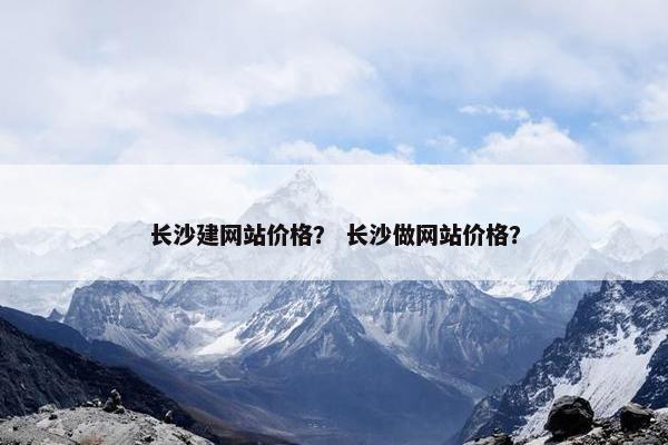 长沙建网站价格？ 长沙做网站价格？
