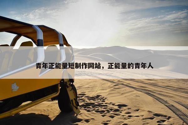 青年正能量短制作网站，正能量的青年人