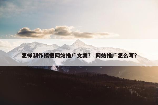 怎样制作模板网站推广文案？ 网站推广怎么写？