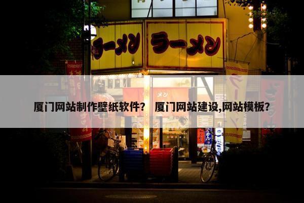 厦门网站制作壁纸软件？ 厦门网站建设,网站模板？