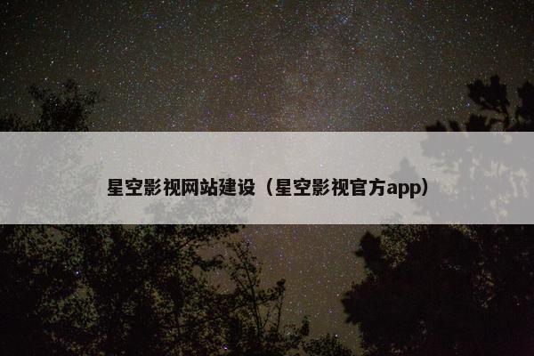 星空影视网站建设（星空影视官方app）