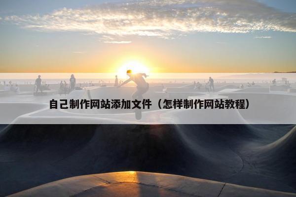 自己制作网站添加文件（怎样制作网站教程）