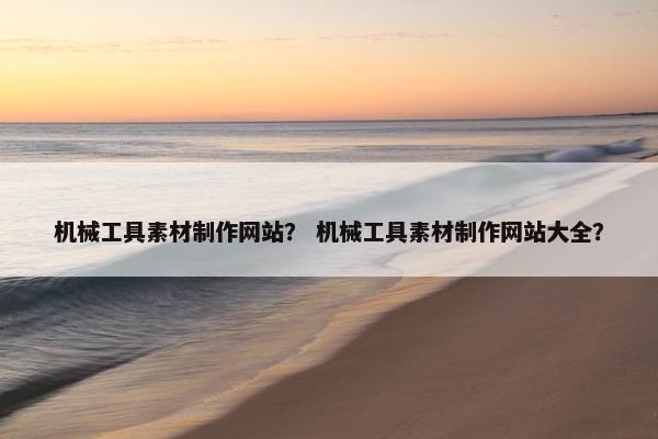 机械工具素材制作网站？ 机械工具素材制作网站大全？