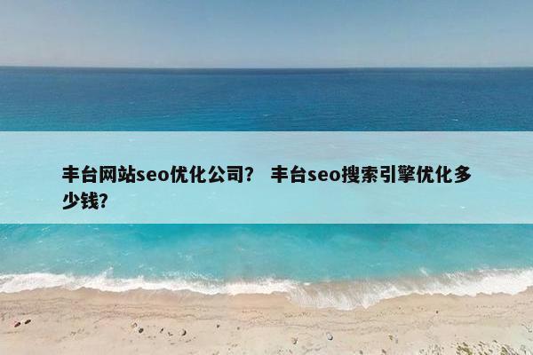 丰台网站seo优化公司？ 丰台seo搜索引擎优化多少钱？