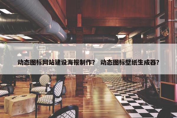 动态图标网站建设海报制作？ 动态图标壁纸生成器？