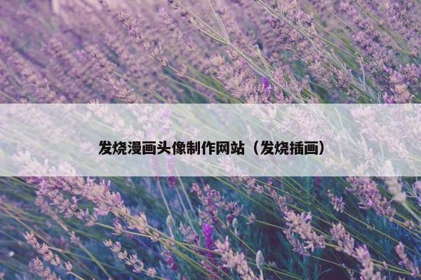 发烧漫画头像制作网站（发烧插画）