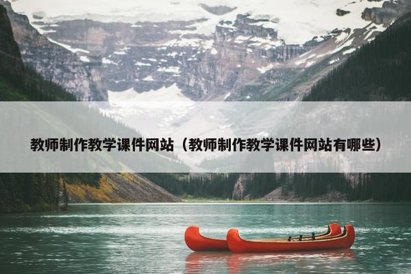 教师制作教学课件网站（教师制作教学课件网站有哪些）