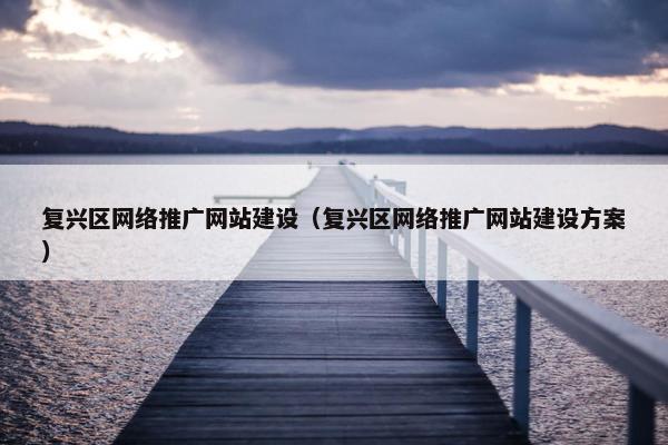 复兴区网络推广网站建设（复兴区网络推广网站建设方案）