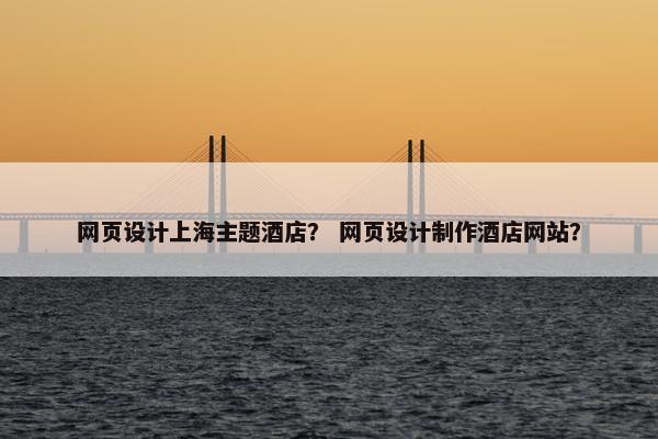 网页设计上海主题酒店？ 网页设计制作酒店网站？
