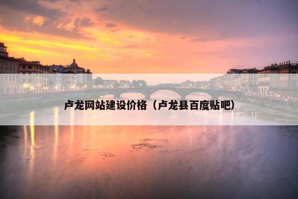 卢龙网站建设价格（卢龙县百度贴吧）