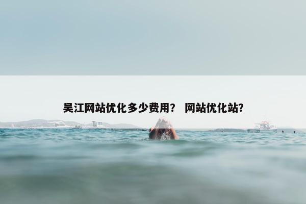 吴江网站优化多少费用？ 网站优化站？