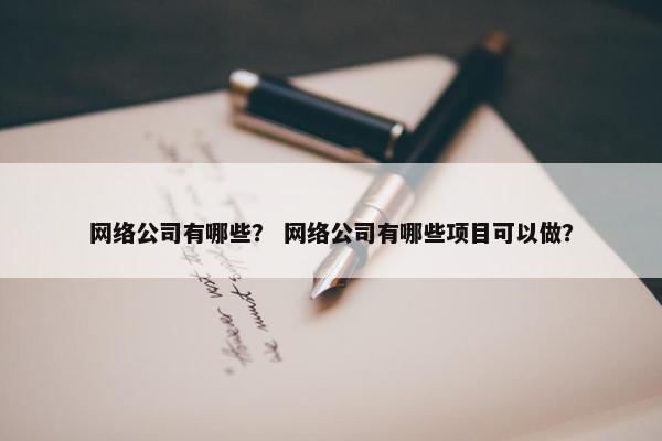 网络公司有哪些？ 网络公司有哪些项目可以做？