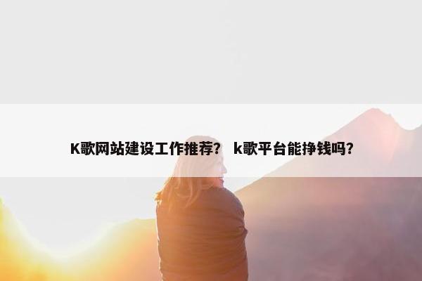 K歌网站建设工作推荐？ k歌平台能挣钱吗？