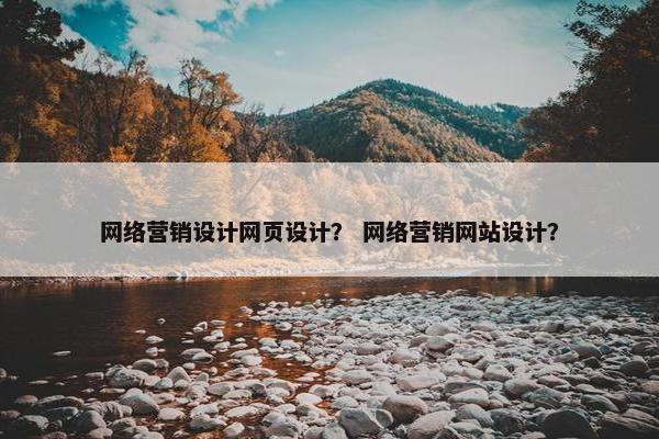 网络营销设计网页设计？ 网络营销网站设计？
