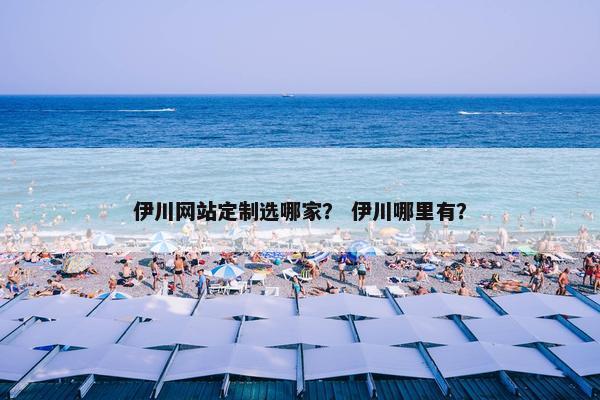 伊川网站定制选哪家？ 伊川哪里有？