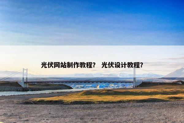 光伏网站制作教程？ 光伏设计教程？