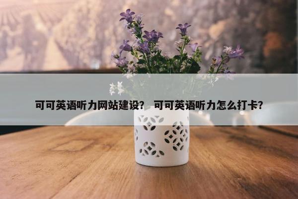 可可英语听力网站建设？ 可可英语听力怎么打卡？