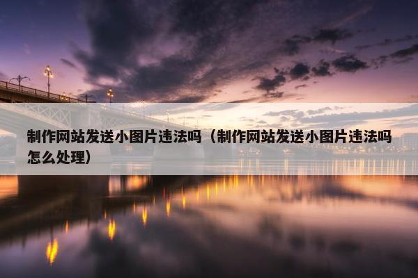 制作网站发送小图片违法吗（制作网站发送小图片违法吗怎么处理）