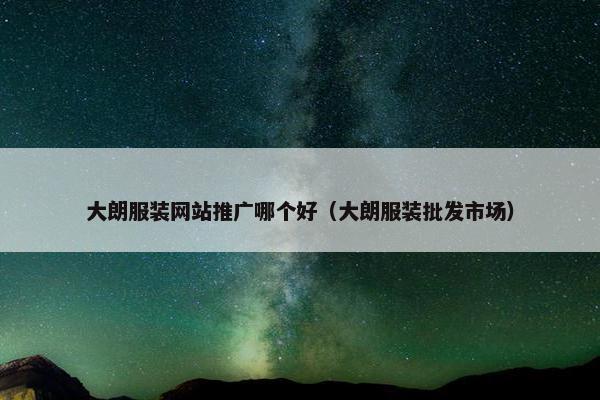 大朗服装网站推广哪个好（大朗服装批发市场）