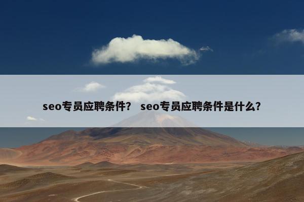 seo专员应聘条件？ seo专员应聘条件是什么？