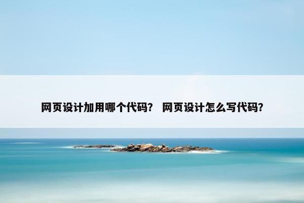 网页设计加用哪个代码？ 网页设计怎么写代码？