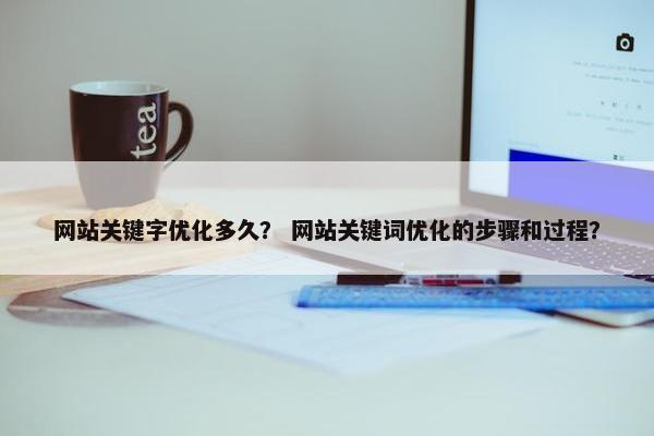 网站关键字优化多久？ 网站关键词优化的步骤和过程？