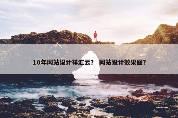 10年网站设计祥汇云？ 网站设计效果图？