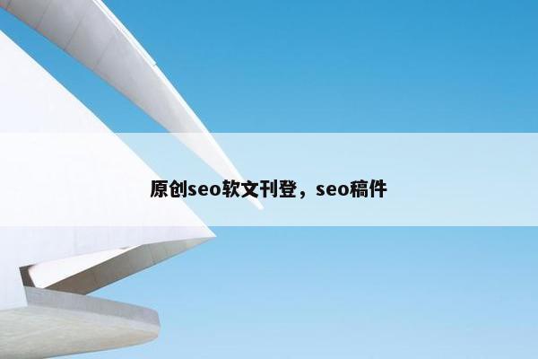 原创seo软文刊登，seo稿件