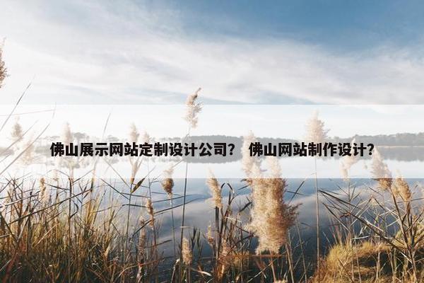 佛山展示网站定制设计公司？ 佛山网站制作设计？