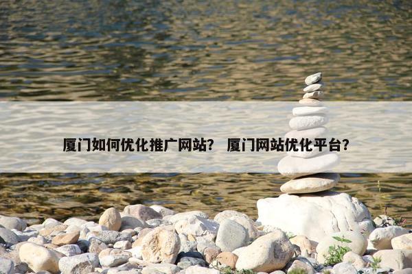 厦门如何优化推广网站？ 厦门网站优化平台？