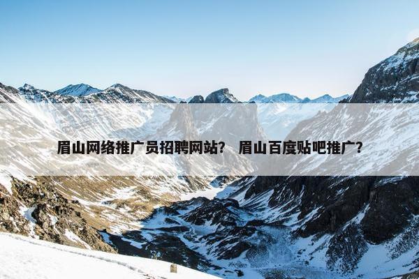 眉山网络推广员招聘网站？ 眉山百度贴吧推广？