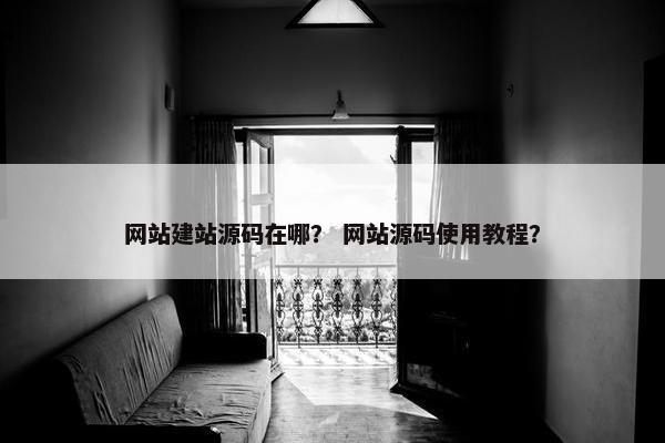 网站建站源码在哪？ 网站源码使用教程？