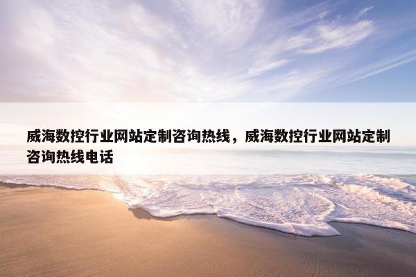 威海数控行业网站定制咨询热线，威海数控行业网站定制咨询热线电话