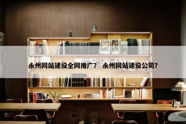 永州网站建设全网推广？ 永州网站建设公司？