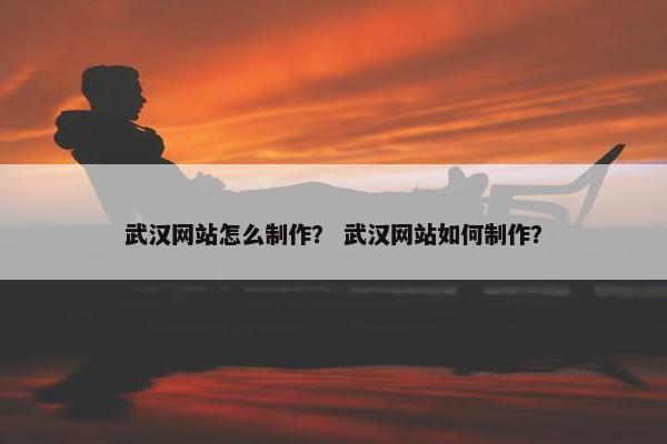 武汉网站怎么制作？ 武汉网站如何制作？